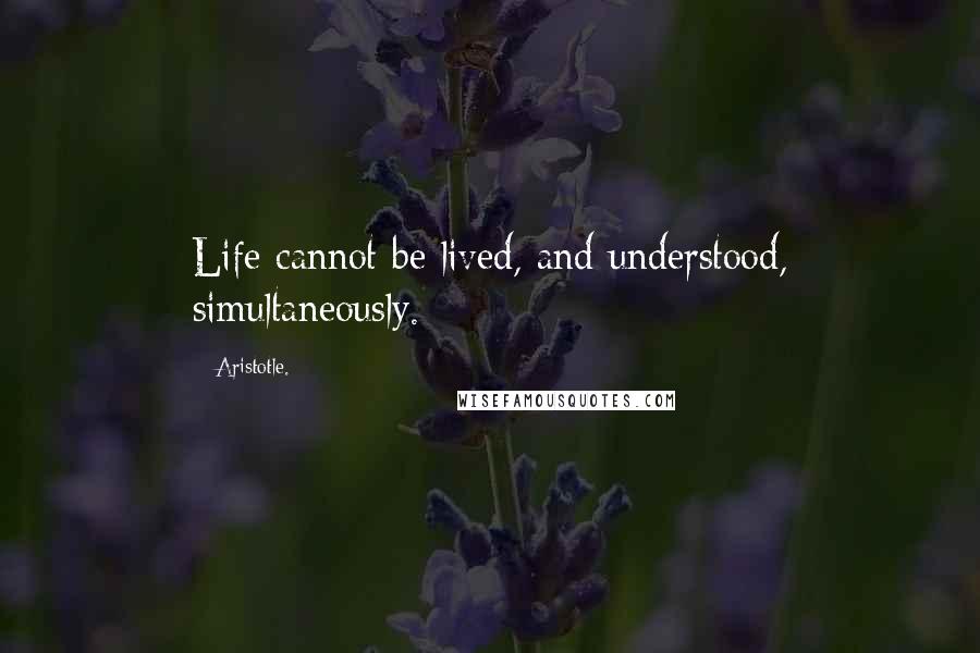 Aristotle. Quotes: Life cannot be lived, and understood, simultaneously.