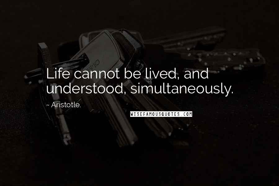 Aristotle. Quotes: Life cannot be lived, and understood, simultaneously.