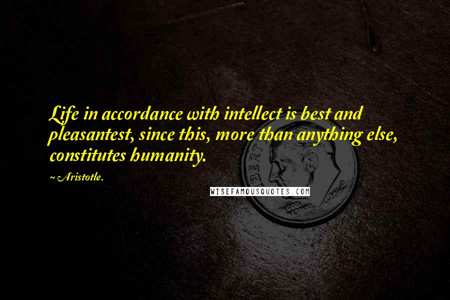 Aristotle. Quotes: Life in accordance with intellect is best and pleasantest, since this, more than anything else, constitutes humanity.