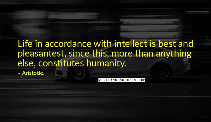 Aristotle. Quotes: Life in accordance with intellect is best and pleasantest, since this, more than anything else, constitutes humanity.