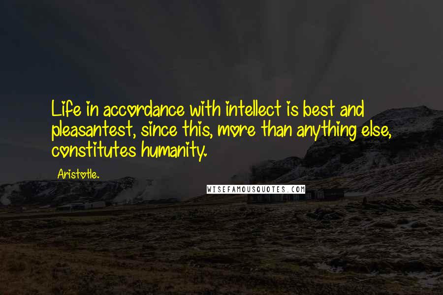 Aristotle. Quotes: Life in accordance with intellect is best and pleasantest, since this, more than anything else, constitutes humanity.