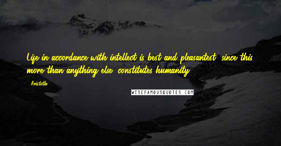 Aristotle. Quotes: Life in accordance with intellect is best and pleasantest, since this, more than anything else, constitutes humanity.