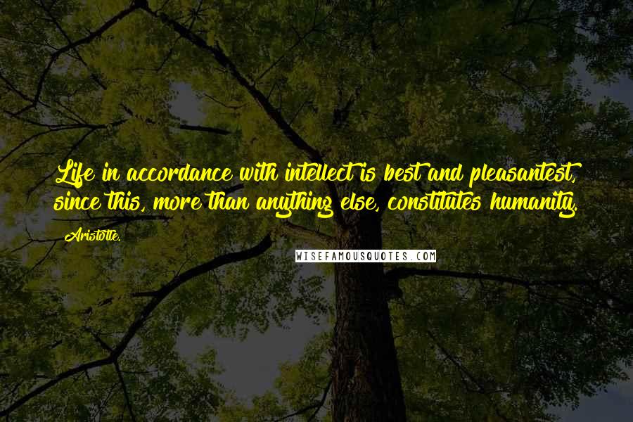 Aristotle. Quotes: Life in accordance with intellect is best and pleasantest, since this, more than anything else, constitutes humanity.