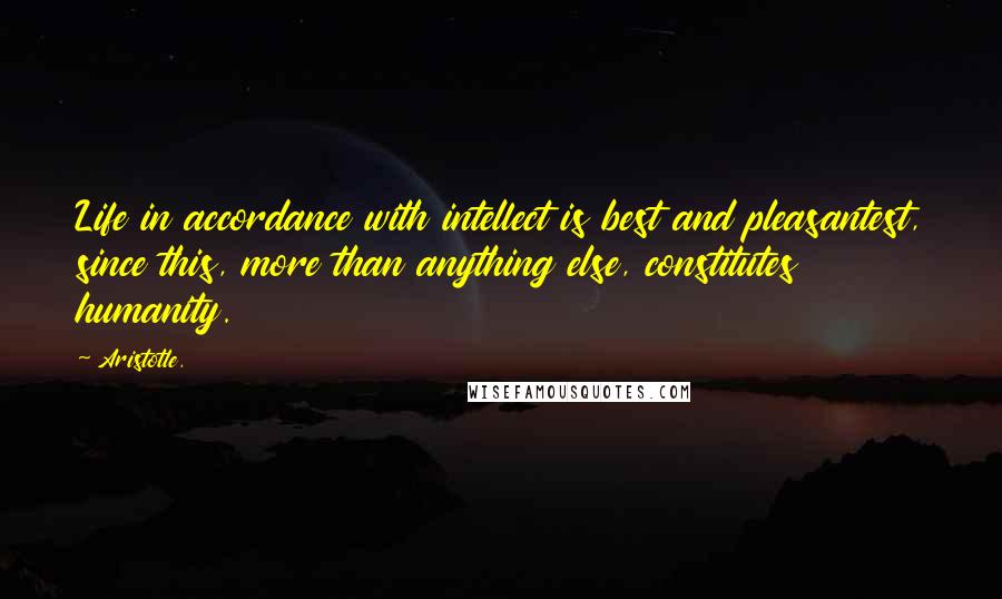 Aristotle. Quotes: Life in accordance with intellect is best and pleasantest, since this, more than anything else, constitutes humanity.