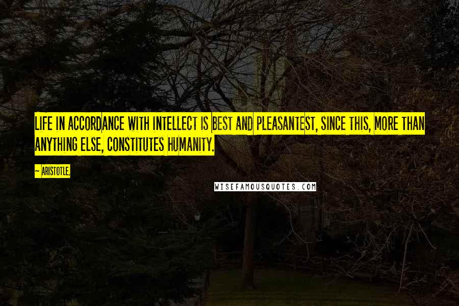 Aristotle. Quotes: Life in accordance with intellect is best and pleasantest, since this, more than anything else, constitutes humanity.