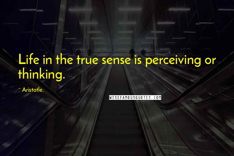 Aristotle. Quotes: Life in the true sense is perceiving or thinking.