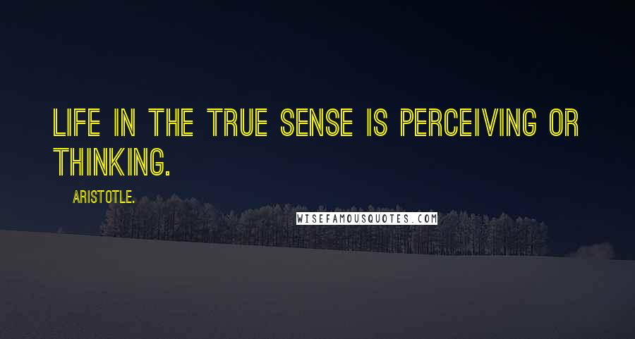 Aristotle. Quotes: Life in the true sense is perceiving or thinking.