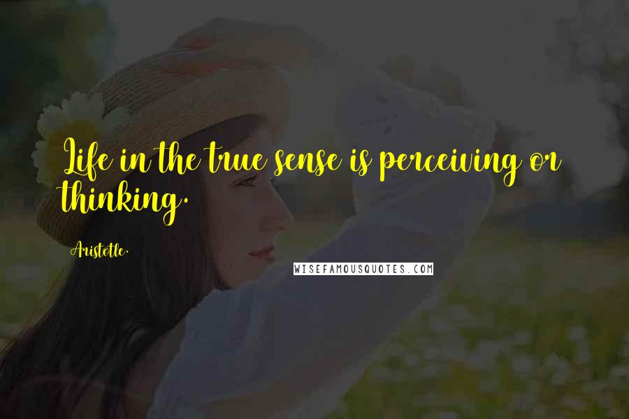 Aristotle. Quotes: Life in the true sense is perceiving or thinking.