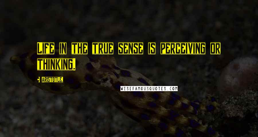 Aristotle. Quotes: Life in the true sense is perceiving or thinking.