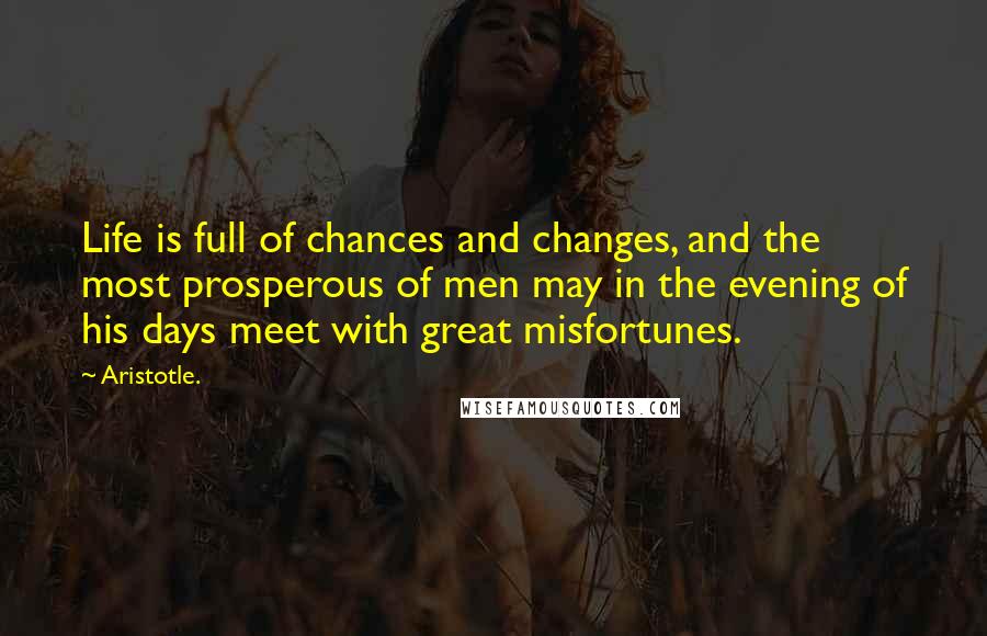 Aristotle. Quotes: Life is full of chances and changes, and the most prosperous of men may in the evening of his days meet with great misfortunes.
