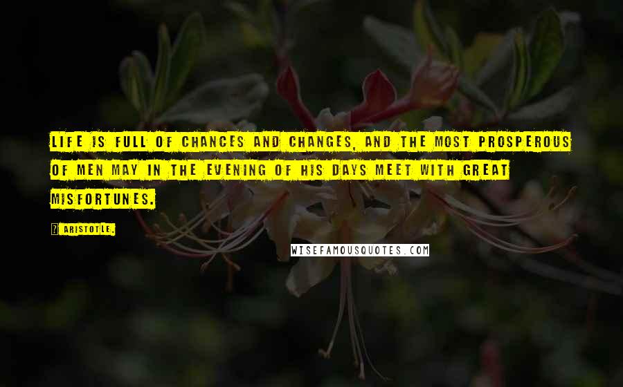 Aristotle. Quotes: Life is full of chances and changes, and the most prosperous of men may in the evening of his days meet with great misfortunes.