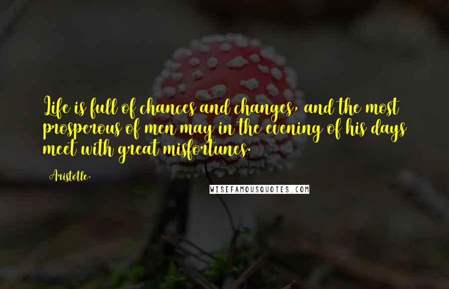 Aristotle. Quotes: Life is full of chances and changes, and the most prosperous of men may in the evening of his days meet with great misfortunes.