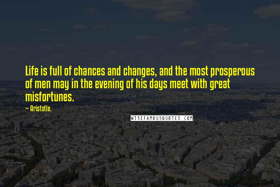 Aristotle. Quotes: Life is full of chances and changes, and the most prosperous of men may in the evening of his days meet with great misfortunes.