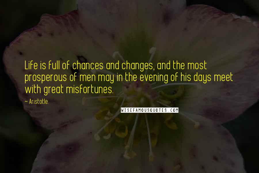 Aristotle. Quotes: Life is full of chances and changes, and the most prosperous of men may in the evening of his days meet with great misfortunes.