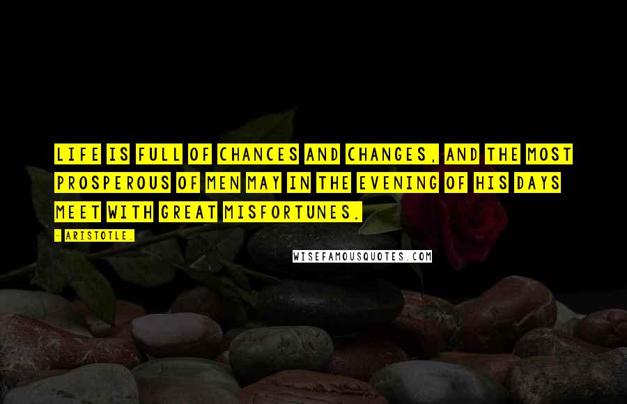 Aristotle. Quotes: Life is full of chances and changes, and the most prosperous of men may in the evening of his days meet with great misfortunes.