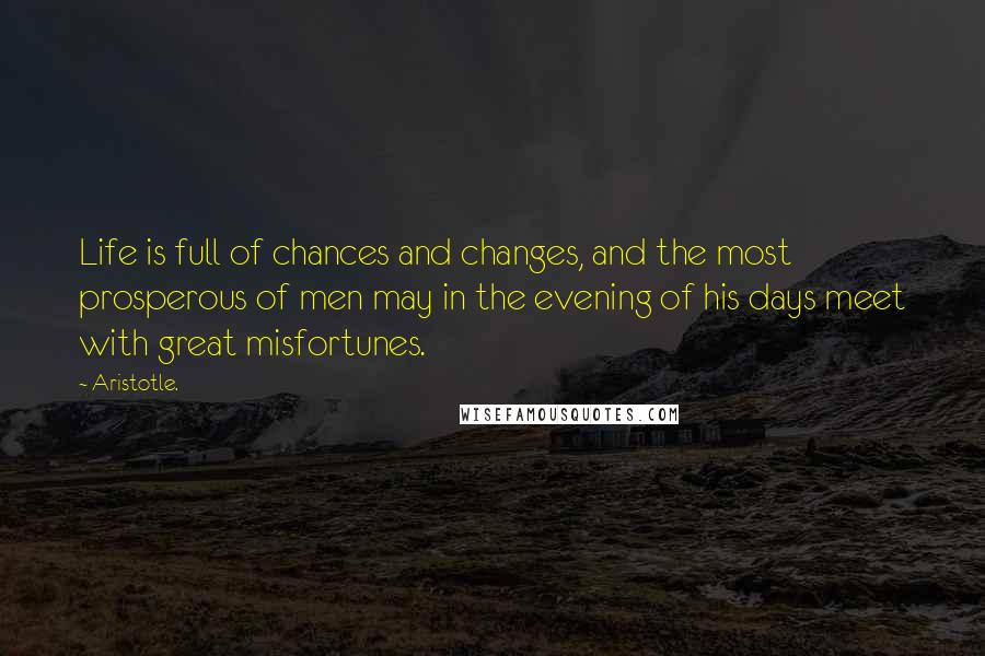 Aristotle. Quotes: Life is full of chances and changes, and the most prosperous of men may in the evening of his days meet with great misfortunes.