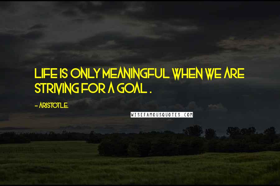 Aristotle. Quotes: Life is only meaningful when we are striving for a goal .