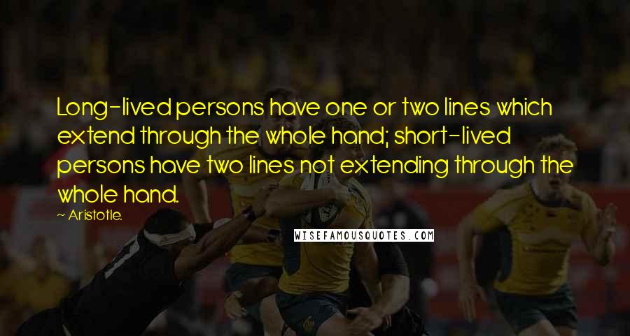 Aristotle. Quotes: Long-lived persons have one or two lines which extend through the whole hand; short-lived persons have two lines not extending through the whole hand.