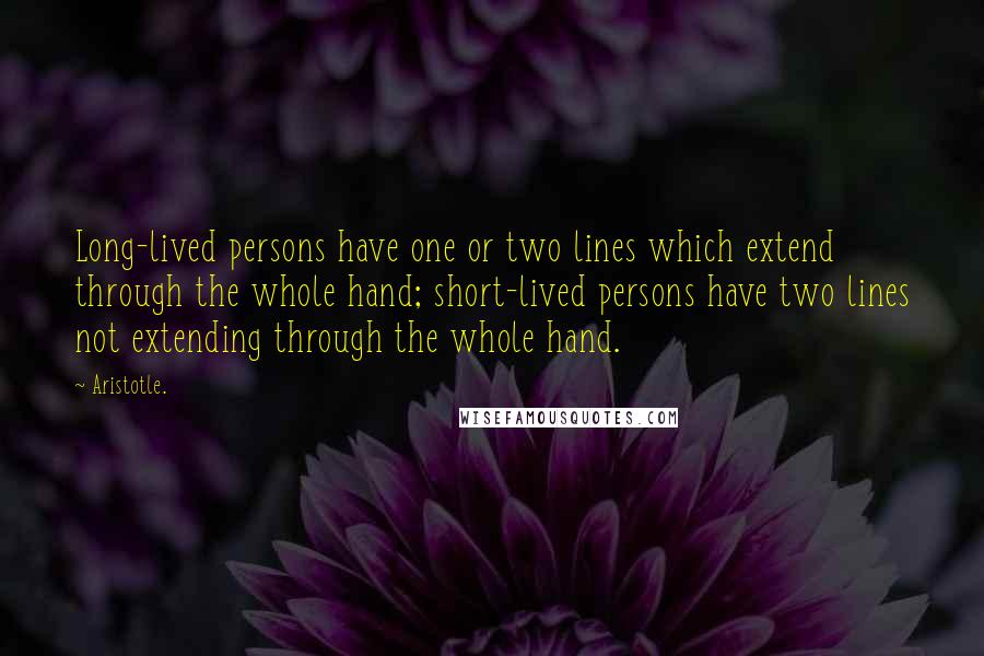 Aristotle. Quotes: Long-lived persons have one or two lines which extend through the whole hand; short-lived persons have two lines not extending through the whole hand.