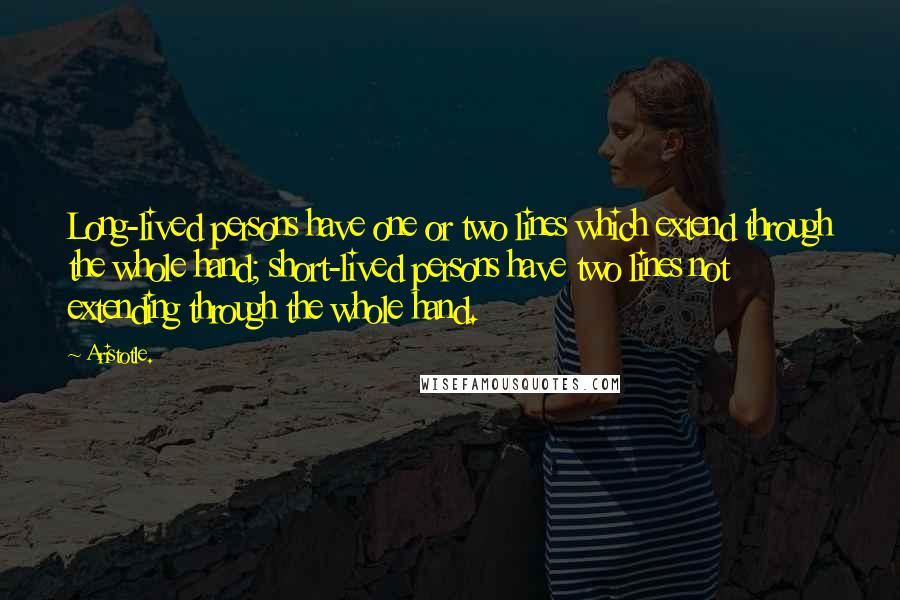 Aristotle. Quotes: Long-lived persons have one or two lines which extend through the whole hand; short-lived persons have two lines not extending through the whole hand.