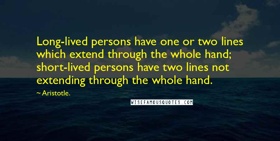 Aristotle. Quotes: Long-lived persons have one or two lines which extend through the whole hand; short-lived persons have two lines not extending through the whole hand.