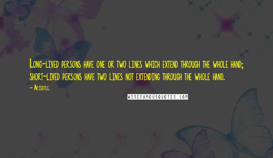 Aristotle. Quotes: Long-lived persons have one or two lines which extend through the whole hand; short-lived persons have two lines not extending through the whole hand.