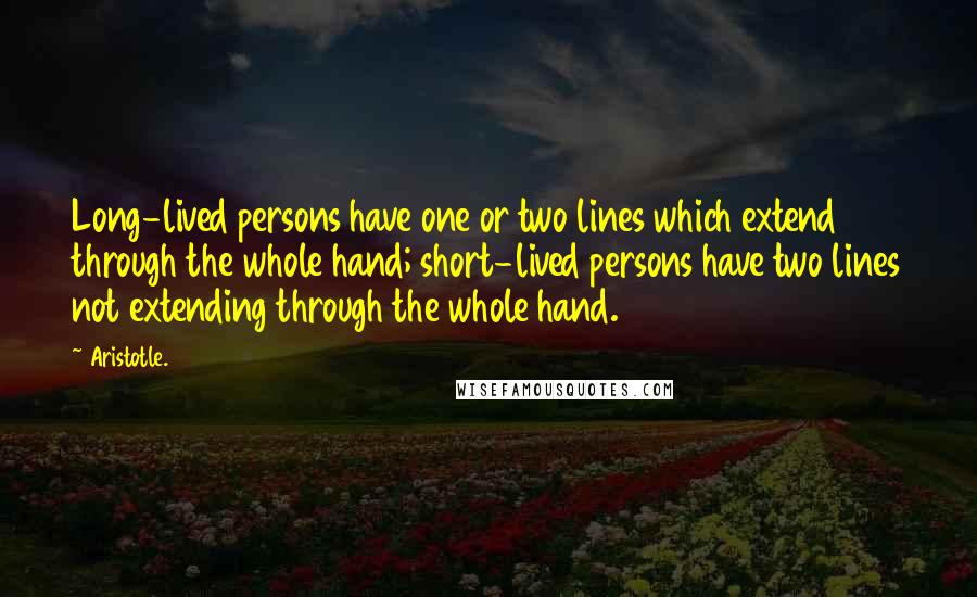 Aristotle. Quotes: Long-lived persons have one or two lines which extend through the whole hand; short-lived persons have two lines not extending through the whole hand.