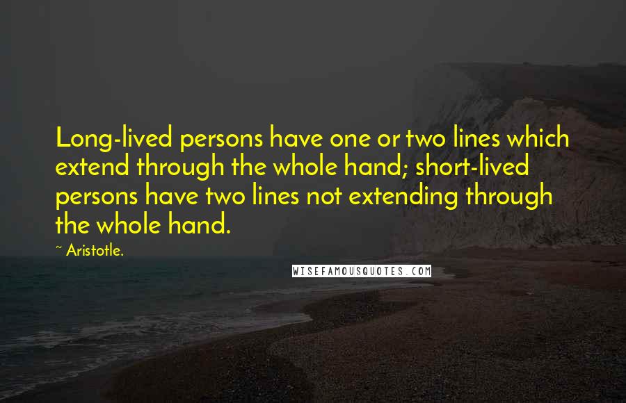 Aristotle. Quotes: Long-lived persons have one or two lines which extend through the whole hand; short-lived persons have two lines not extending through the whole hand.