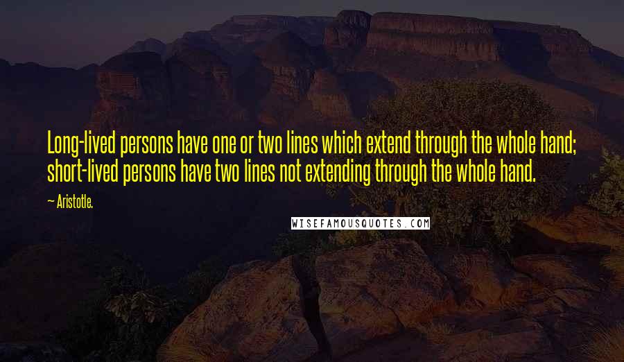 Aristotle. Quotes: Long-lived persons have one or two lines which extend through the whole hand; short-lived persons have two lines not extending through the whole hand.