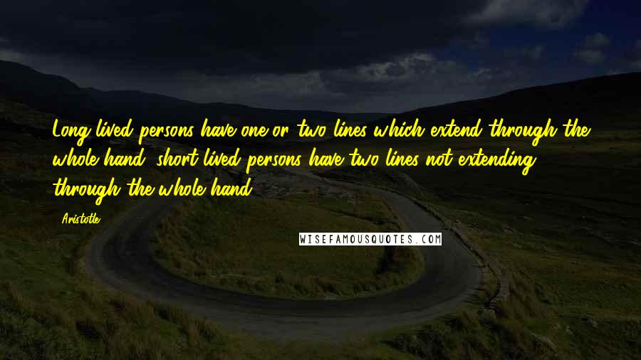 Aristotle. Quotes: Long-lived persons have one or two lines which extend through the whole hand; short-lived persons have two lines not extending through the whole hand.