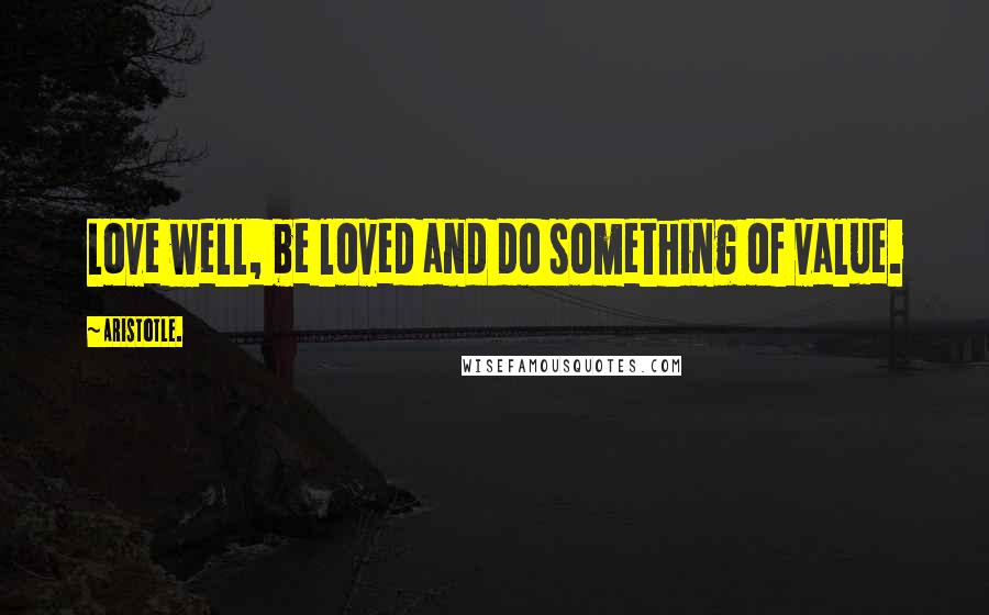 Aristotle. Quotes: Love well, be loved and do something of value.
