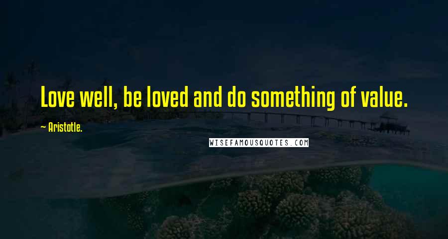 Aristotle. Quotes: Love well, be loved and do something of value.