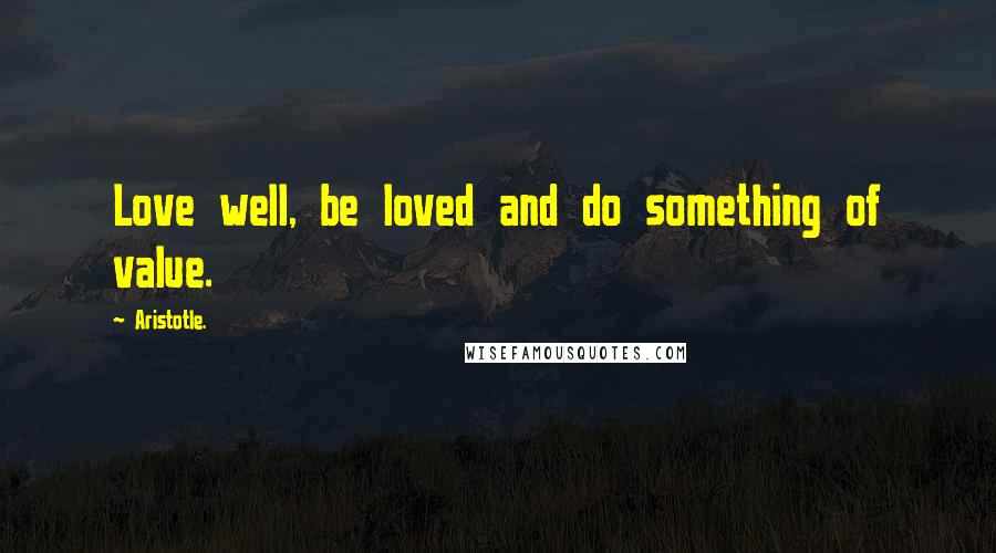 Aristotle. Quotes: Love well, be loved and do something of value.