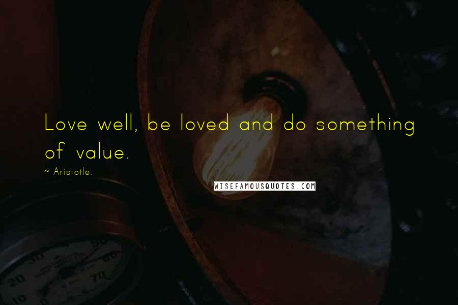 Aristotle. Quotes: Love well, be loved and do something of value.