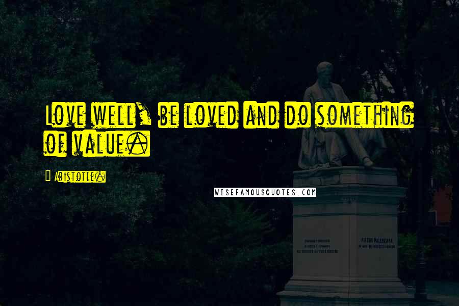 Aristotle. Quotes: Love well, be loved and do something of value.