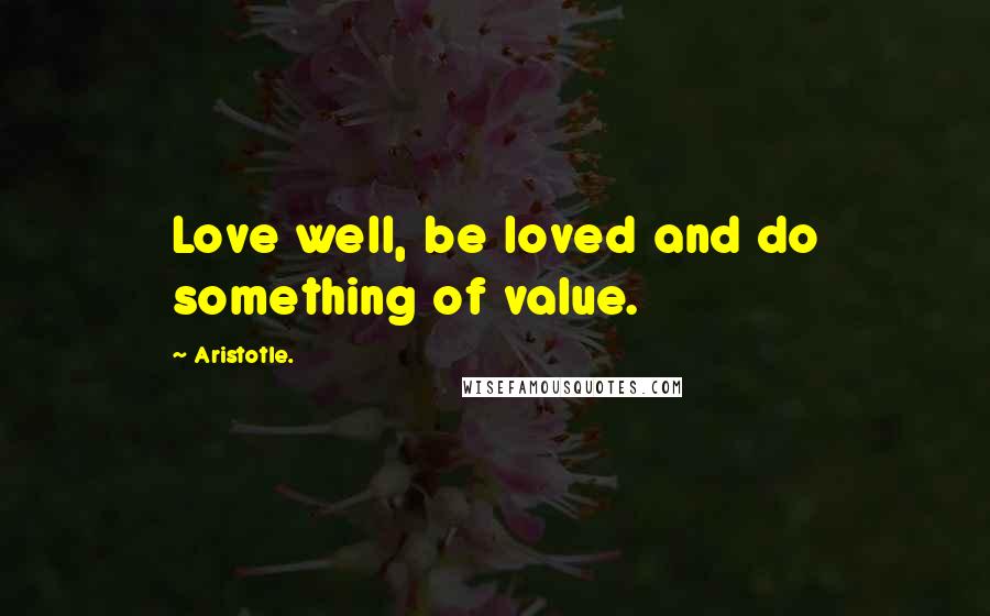 Aristotle. Quotes: Love well, be loved and do something of value.