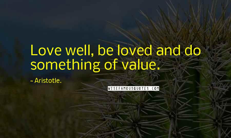 Aristotle. Quotes: Love well, be loved and do something of value.