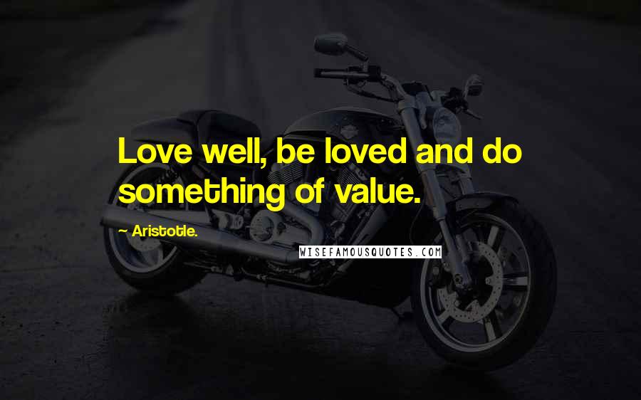 Aristotle. Quotes: Love well, be loved and do something of value.