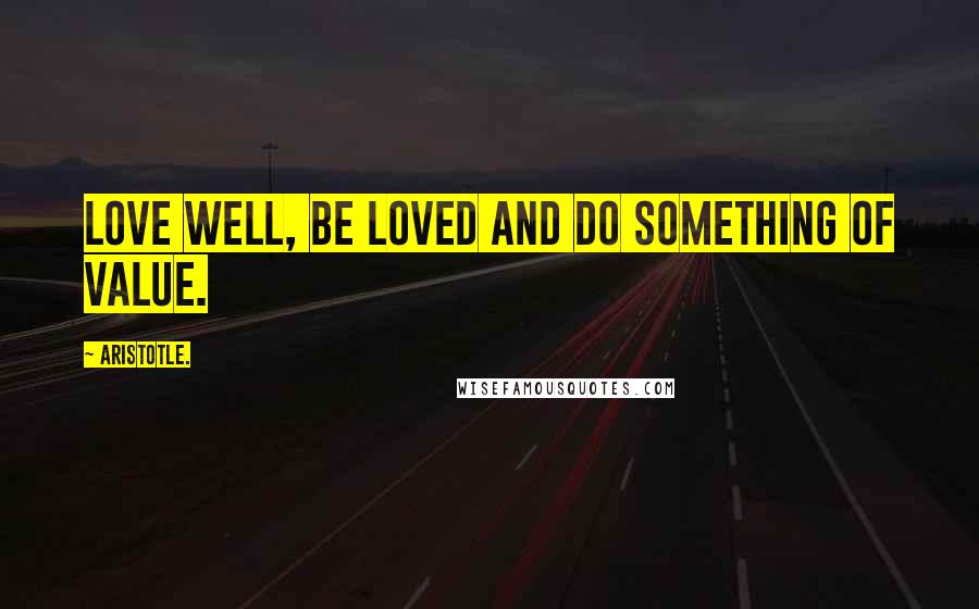 Aristotle. Quotes: Love well, be loved and do something of value.