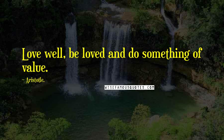 Aristotle. Quotes: Love well, be loved and do something of value.