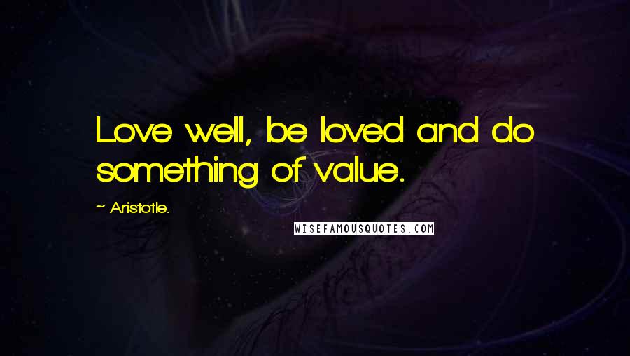 Aristotle. Quotes: Love well, be loved and do something of value.