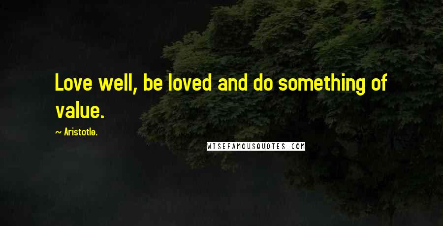 Aristotle. Quotes: Love well, be loved and do something of value.