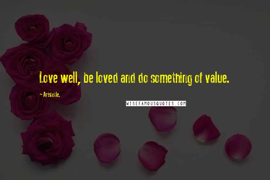 Aristotle. Quotes: Love well, be loved and do something of value.