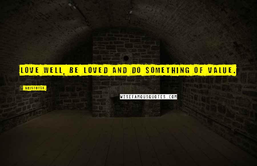 Aristotle. Quotes: Love well, be loved and do something of value.