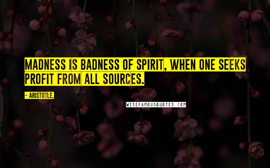 Aristotle. Quotes: Madness is badness of spirit, when one seeks profit from all sources.