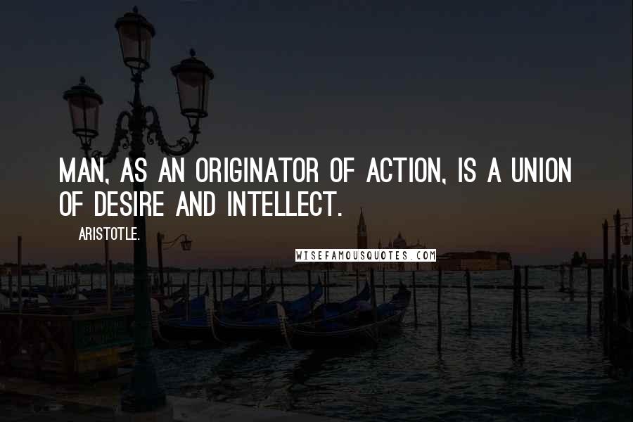 Aristotle. Quotes: Man, as an originator of action, is a union of desire and intellect.