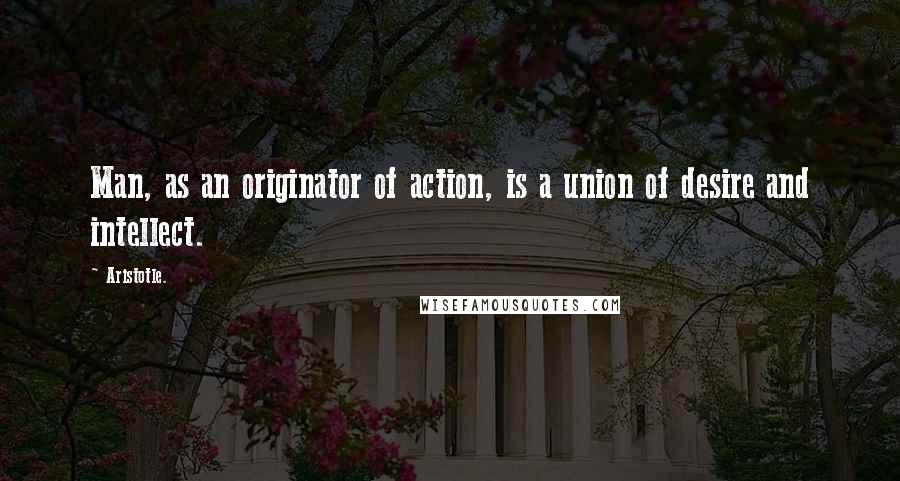 Aristotle. Quotes: Man, as an originator of action, is a union of desire and intellect.