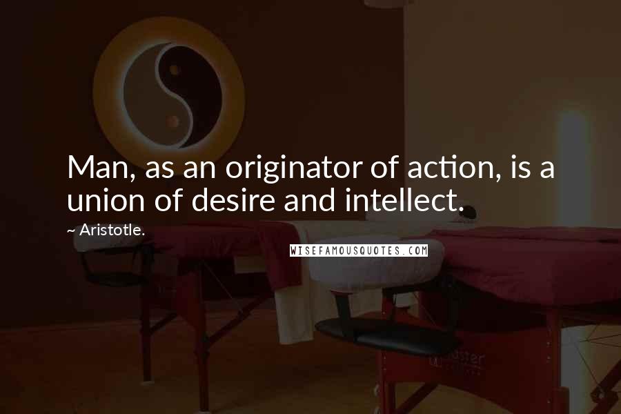 Aristotle. Quotes: Man, as an originator of action, is a union of desire and intellect.