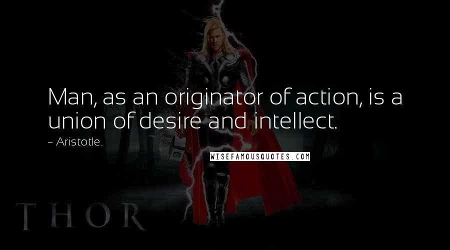 Aristotle. Quotes: Man, as an originator of action, is a union of desire and intellect.