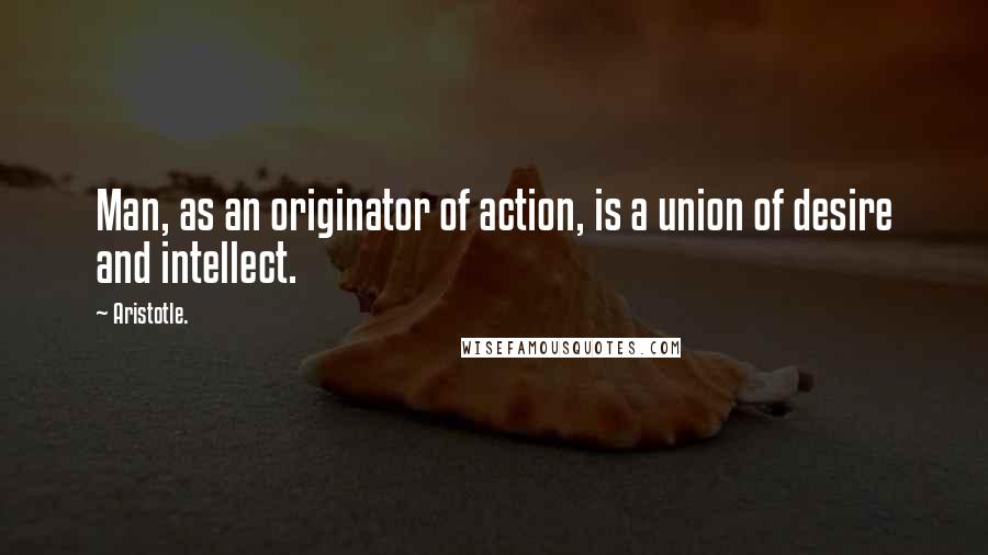 Aristotle. Quotes: Man, as an originator of action, is a union of desire and intellect.